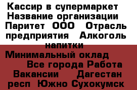 Кассир в супермаркет › Название организации ­ Паритет, ООО › Отрасль предприятия ­ Алкоголь, напитки › Минимальный оклад ­ 22 000 - Все города Работа » Вакансии   . Дагестан респ.,Южно-Сухокумск г.